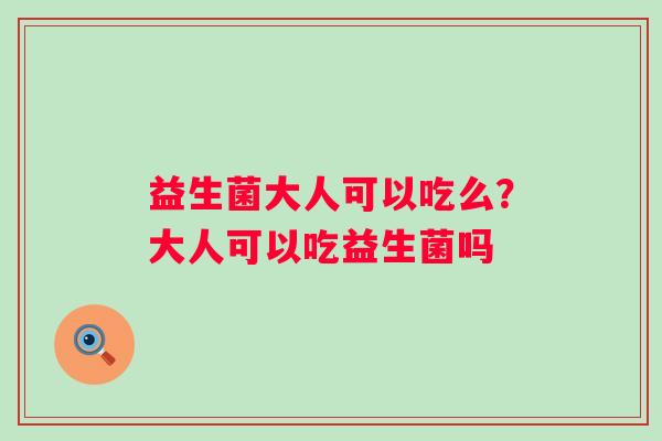 益生菌大人可以吃么？大人可以吃益生菌吗
