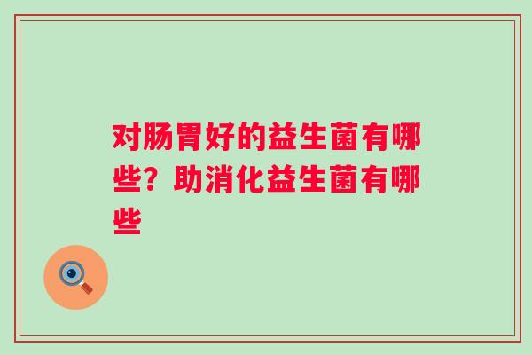 对肠胃好的益生菌有哪些？助消化益生菌有哪些