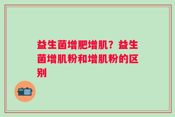 益生菌增肥增肌？益生菌增肌粉和增肌粉的区别