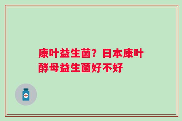 康叶益生菌？日本康叶酵母益生菌好不好