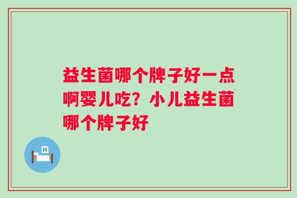 益生菌哪个牌子好一点啊婴儿吃？小儿益生菌哪个牌子好