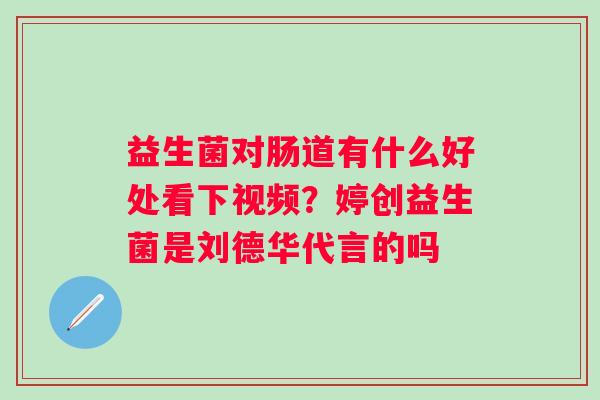 益生菌对肠道有什么好处看下视频？婷创益生菌是刘德华代言的吗