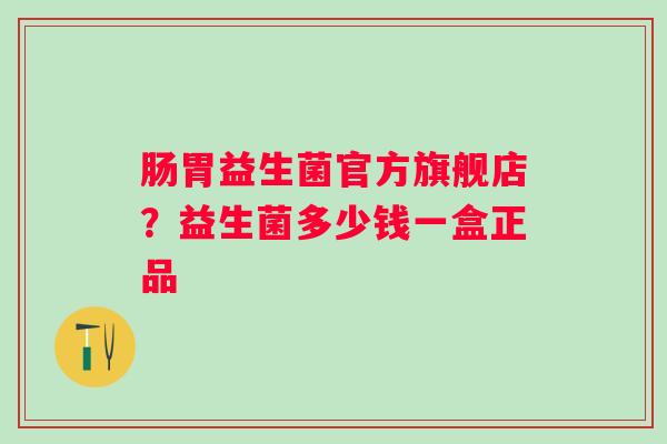 肠胃益生菌官方旗舰店？益生菌多少钱一盒正品