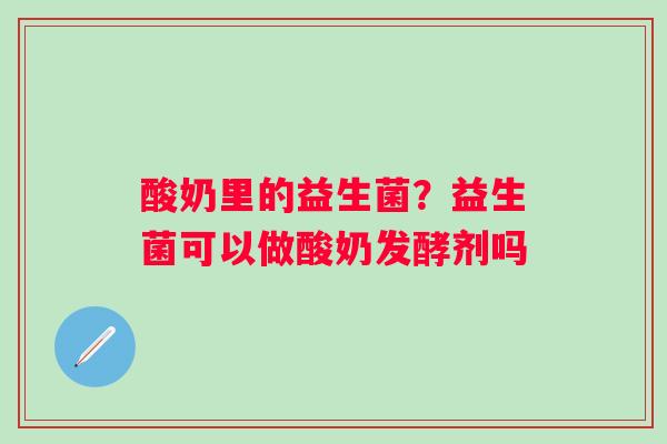 酸奶里的益生菌？益生菌可以做酸奶发酵剂吗