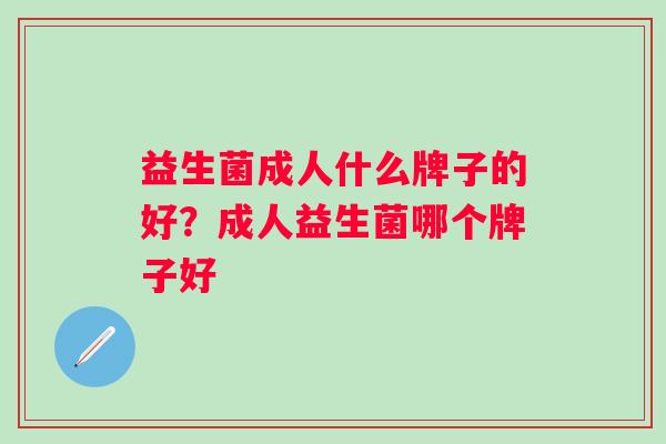 益生菌成人什么牌子的好？成人益生菌哪个牌子好
