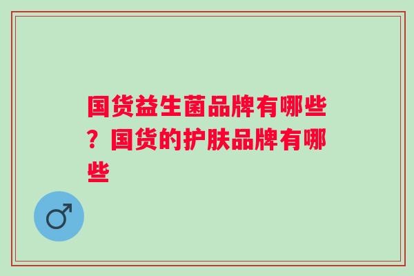 国货益生菌品牌有哪些？国货的护肤品牌有哪些