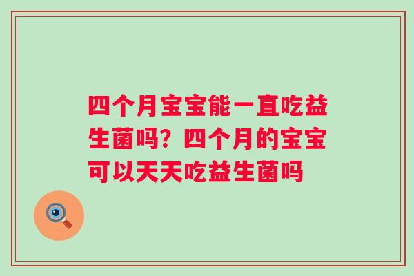 四个月宝宝能一直吃益生菌吗？四个月的宝宝可以天天吃益生菌吗