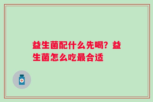 益生菌配什么先喝？益生菌怎么吃最合适