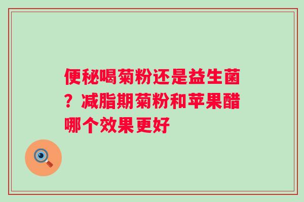 便秘喝菊粉还是益生菌？减脂期菊粉和苹果醋哪个效果更好