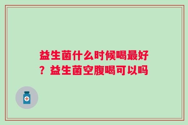 益生菌什么时候喝最好？益生菌空腹喝可以吗