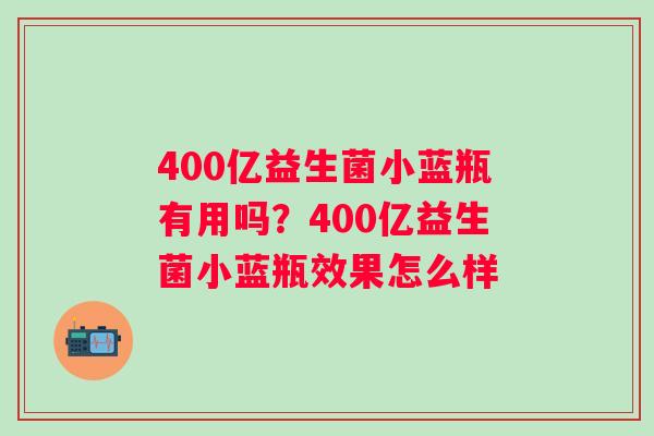 400亿益生菌小蓝瓶有用吗？400亿益生菌小蓝瓶效果怎么样