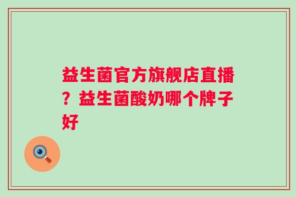 益生菌官方旗舰店直播？益生菌酸奶哪个牌子好