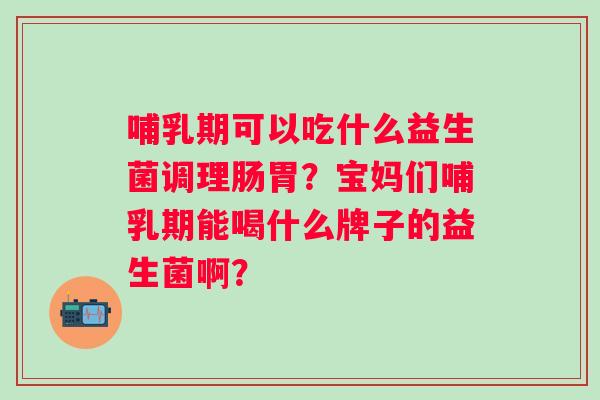 哺乳期可以吃什么益生菌调理肠胃？宝妈们哺乳期能喝什么牌子的益生菌啊？