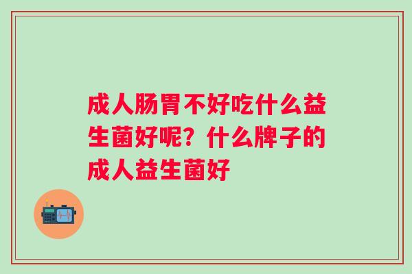 成人肠胃不好吃什么益生菌好呢？什么牌子的成人益生菌好