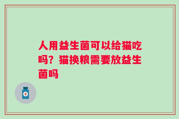 人用益生菌可以给猫吃吗？猫换粮需要放益生菌吗