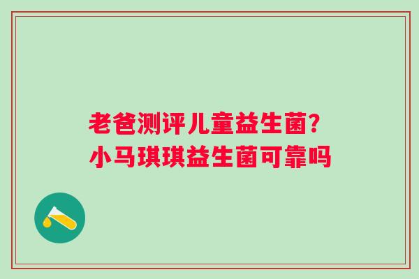 老爸测评儿童益生菌？小马琪琪益生菌可靠吗