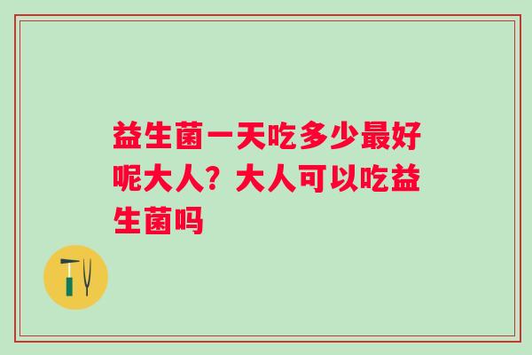 益生菌一天吃多少好呢大人？大人可以吃益生菌吗