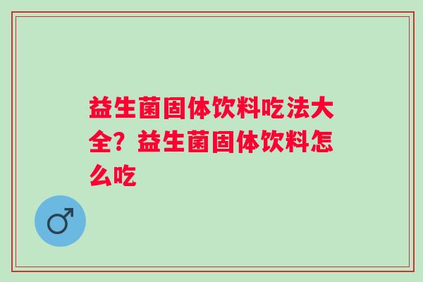 益生菌固体饮料吃法大全？益生菌固体饮料怎么吃