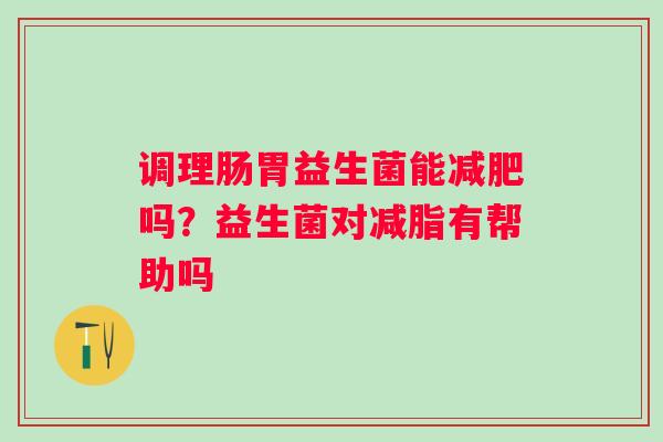 调理肠胃益生菌能吗？益生菌对减脂有帮助吗