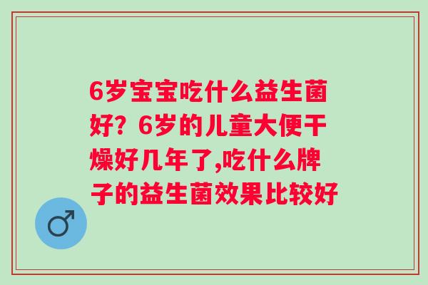 6岁宝宝吃什么益生菌好？6岁的儿童大便干燥好几年了,吃什么牌子的益生菌效果比较好