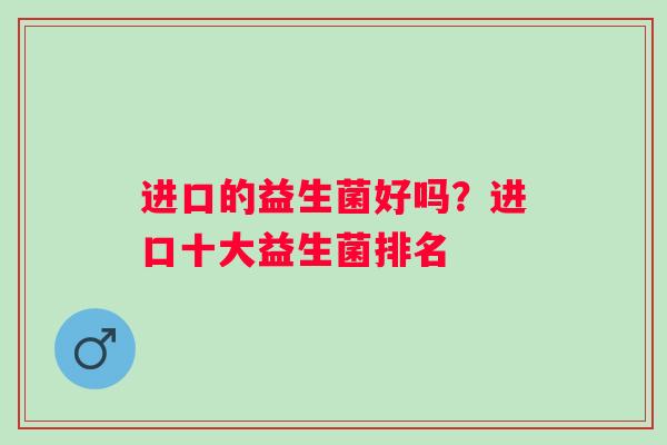 进口的益生菌好吗？进口十大益生菌排名