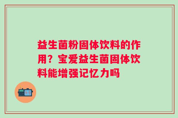 益生菌粉固体饮料的作用？宝爱益生菌固体饮料能增强记忆力吗