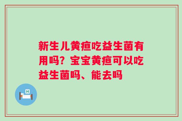 新生儿黄疸吃益生菌有用吗？宝宝黄疸可以吃益生菌吗、能去吗