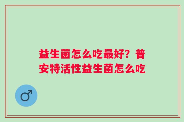 益生菌怎么吃好？普安特活性益生菌怎么吃