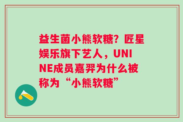 益生菌小熊软糖？匠星娱乐旗下艺人，UNINE成员嘉羿为什么被称为“小熊软糖”