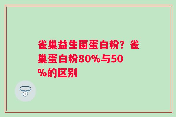 雀巢益生菌蛋白粉？雀巢蛋白粉80%与50%的区别