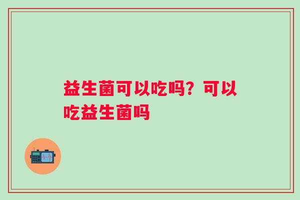 益生菌可以吃吗？可以吃益生菌吗
