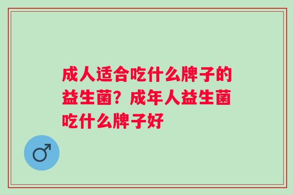 成人适合吃什么牌子的益生菌？成年人益生菌吃什么牌子好