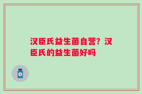 汉臣氏益生菌自营？汉臣氏的益生菌好吗