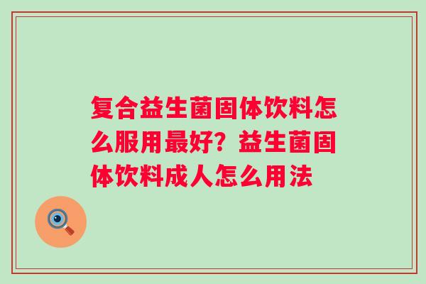 复合益生菌固体饮料怎么服用最好？益生菌固体饮料成人怎么用法