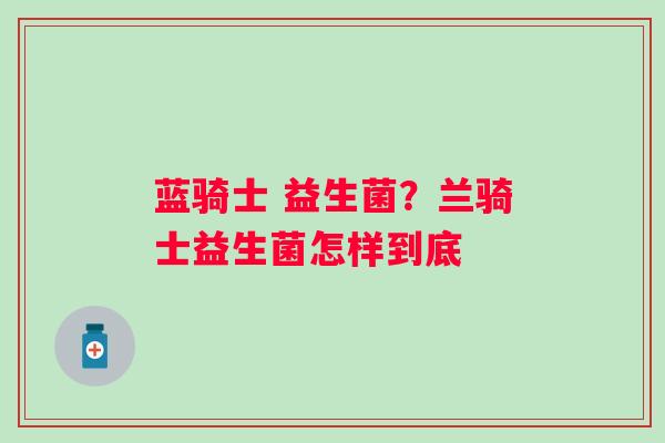 蓝骑士 益生菌？兰骑士益生菌怎样到底