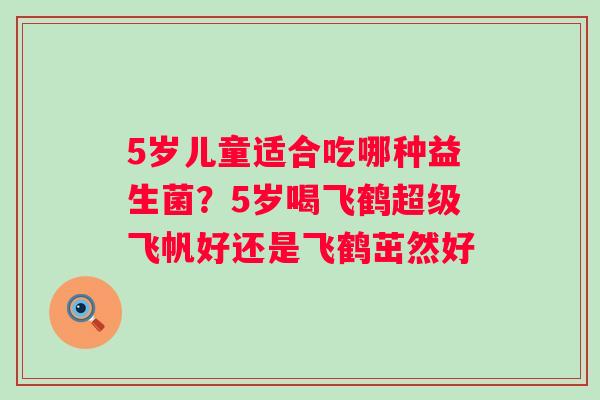 5岁儿童适合吃哪种益生菌？5岁喝飞鹤超级飞帆好还是飞鹤茁然好