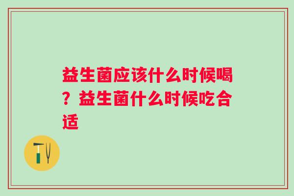 益生菌应该什么时候喝？益生菌什么时候吃合适