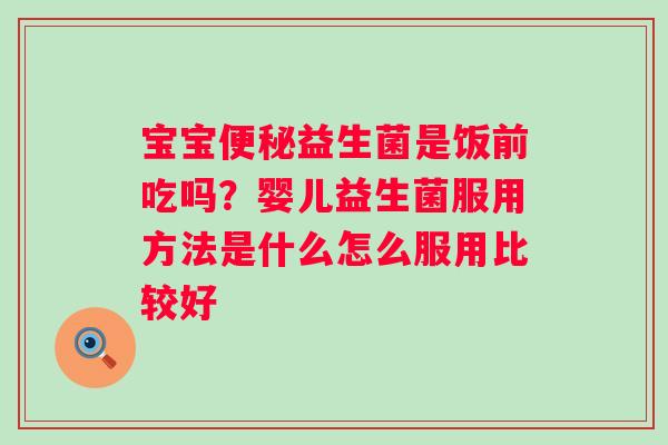 宝宝益生菌是饭前吃吗？婴儿益生菌服用方法是什么怎么服用比较好