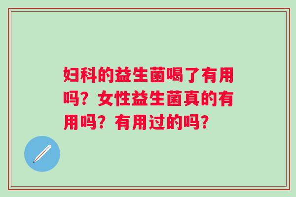 的益生菌喝了有用吗？女性益生菌真的有用吗？有用过的吗？