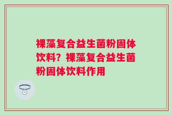 裸藻复合益生菌粉固体饮料？裸藻复合益生菌粉固体饮料作用