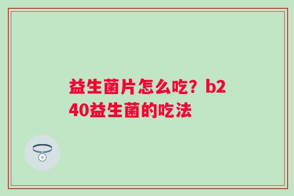 益生菌片怎么吃？b240益生菌的吃法