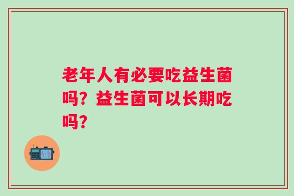 老年人有必要吃益生菌吗？益生菌可以长期吃吗？