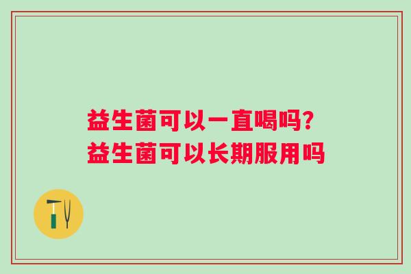 益生菌可以一直喝吗？益生菌可以长期服用吗