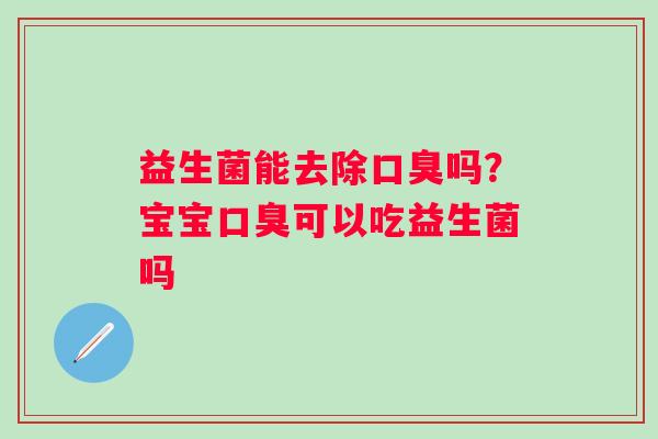 益生菌能去除口臭吗？宝宝口臭可以吃益生菌吗