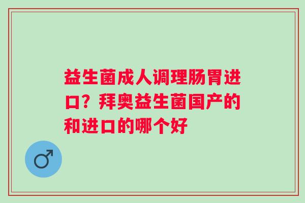 益生菌成人调理肠胃进口？拜奥益生菌国产的和进口的哪个好