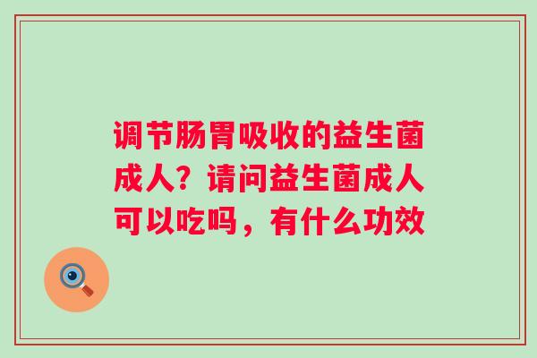 调节肠胃吸收的益生菌成人？请问益生菌成人可以吃吗，有什么功效