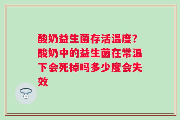 酸奶益生菌存活温度？酸奶中的益生菌在常温下会死掉吗多少度会失效