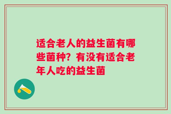 适合老人的益生菌有哪些菌种？有没有适合老年人吃的益生菌