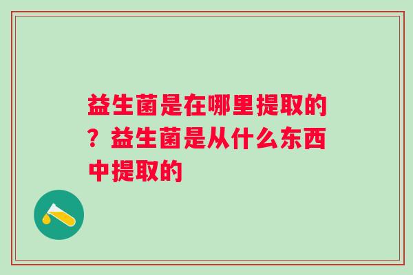 益生菌是在哪里提取的？益生菌是从什么东西中提取的