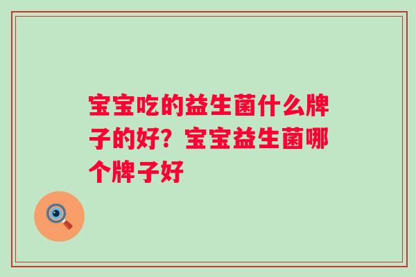 宝宝吃的益生菌什么牌子的好？宝宝益生菌哪个牌子好